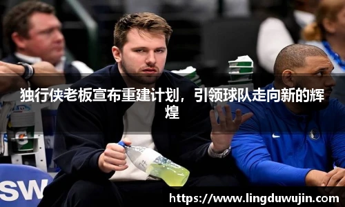 独行侠老板宣布重建计划，引领球队走向新的辉煌