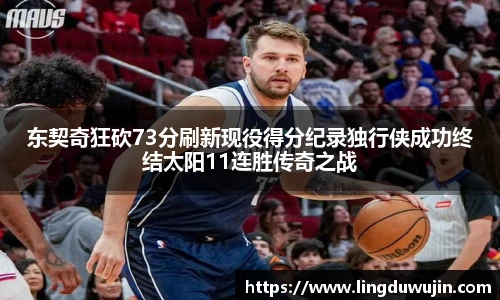 东契奇狂砍73分刷新现役得分纪录独行侠成功终结太阳11连胜传奇之战