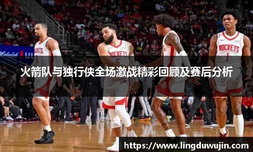 火箭队与独行侠全场激战精彩回顾及赛后分析