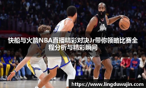 快船与火箭NBA直播精彩对决Jr带你领略比赛全程分析与精彩瞬间
