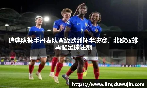 瑞典队携手丹麦队晋级欧洲杯半决赛，北欧双雄再掀足球狂潮
