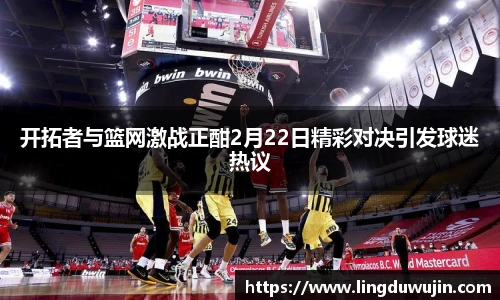 开拓者与篮网激战正酣2月22日精彩对决引发球迷热议