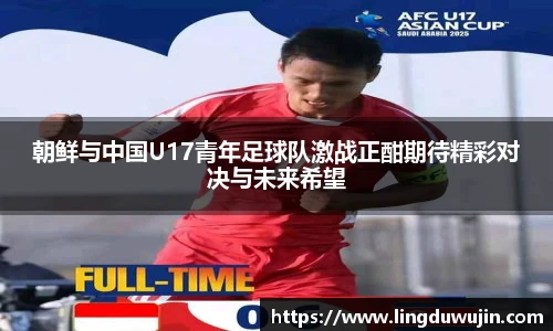 朝鲜与中国U17青年足球队激战正酣期待精彩对决与未来希望